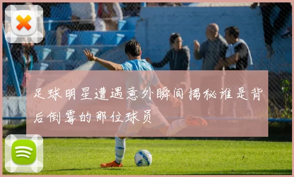 足球明星遭遇意外瞬间揭秘谁是背后倒霉的那位球员