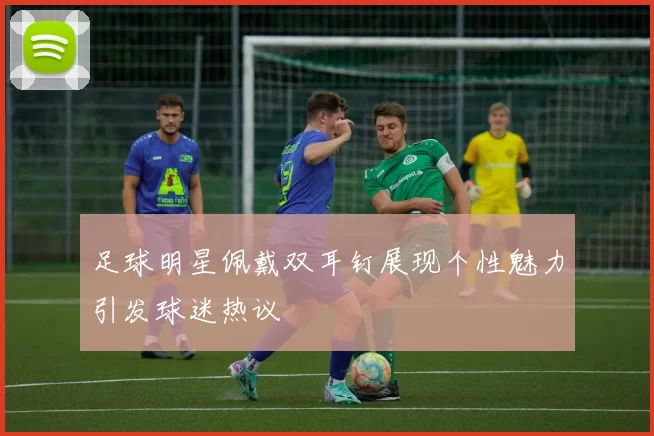 足球明星佩戴双耳钉展现个性魅力引发球迷热议