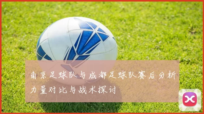 南京足球队与成都足球队赛后分析力量对比与战术探讨