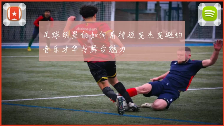 足球明星们如何看待迈克杰克逊的音乐才华与舞台魅力
