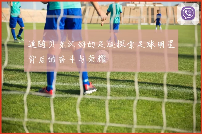 追随贝克汉姆的足迹探索足球明星背后的奋斗与荣耀