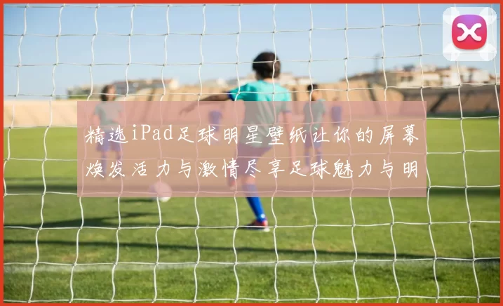 精选iPad足球明星壁纸让你的屏幕焕发活力与激情尽享足球魅力与明星风采