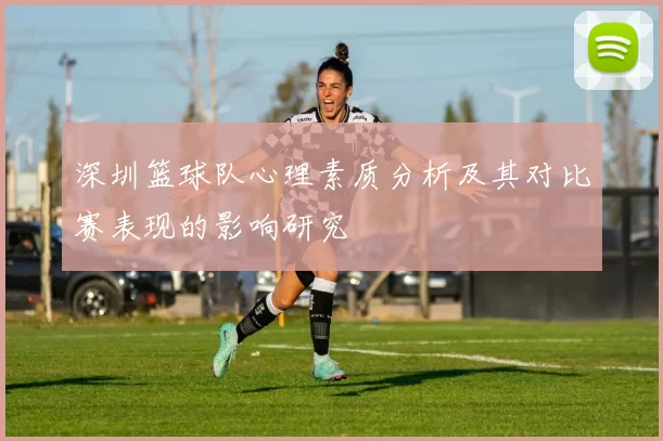 深圳篮球队心理素质分析及其对比赛表现的影响研究