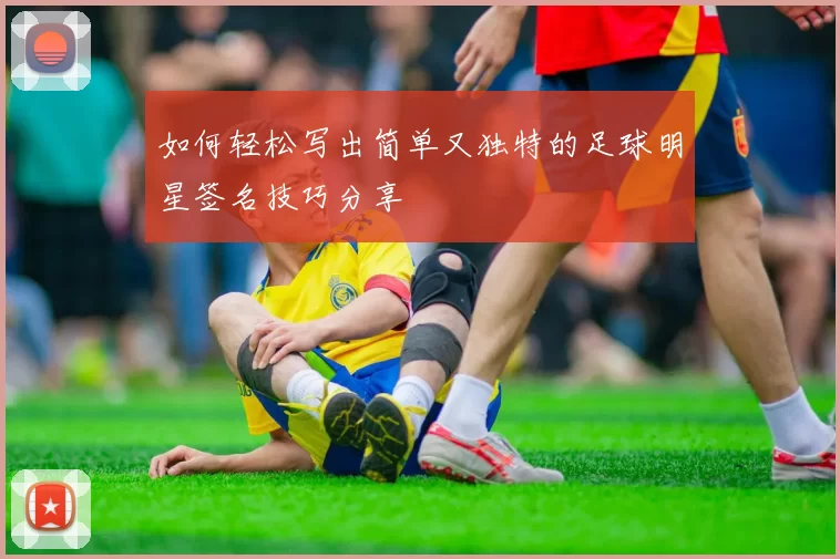 如何轻松写出简单又独特的足球明星签名技巧分享