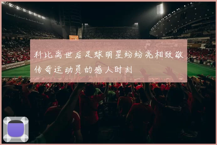 科比离世后足球明星纷纷亮相致敬传奇运动员的感人时刻
