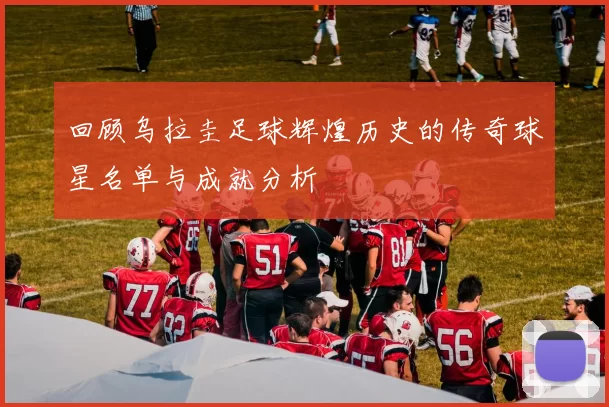 回顾乌拉圭足球辉煌历史的传奇球星名单与成就分析