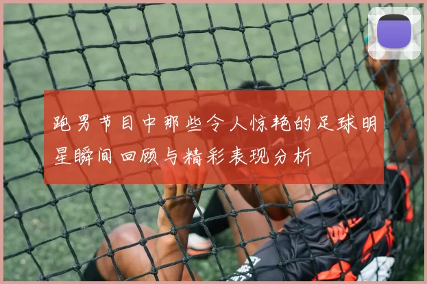跑男节目中那些令人惊艳的足球明星瞬间回顾与精彩表现分析