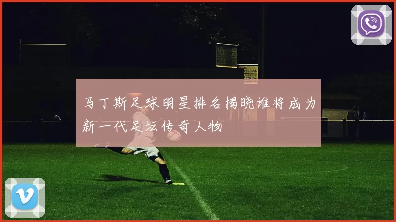 马丁斯足球明星排名揭晓谁将成为新一代足坛传奇人物