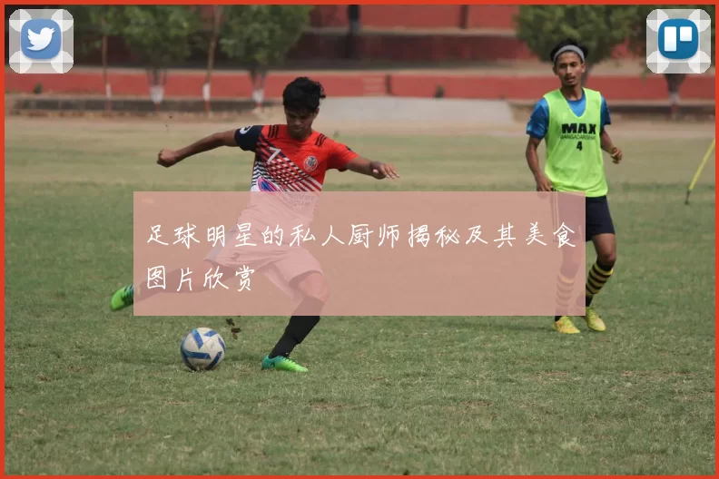 足球明星的私人厨师揭秘及其美食图片欣赏