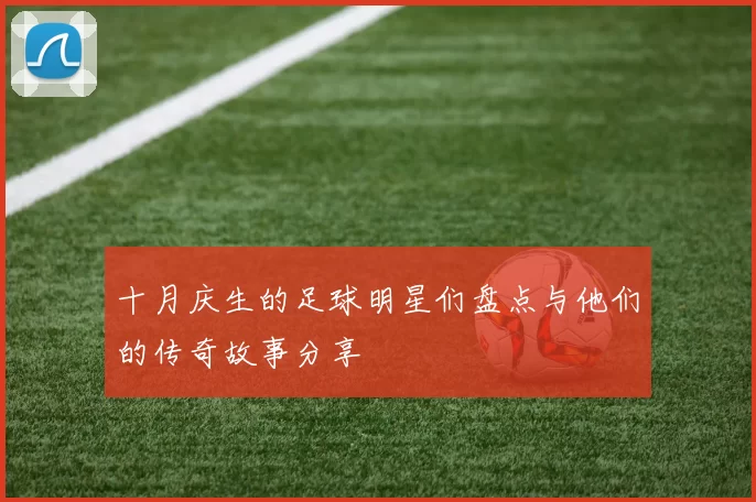 十月庆生的足球明星们盘点与他们的传奇故事分享