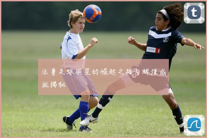 法鲁足球明星的崛起之路与辉煌成就揭秘