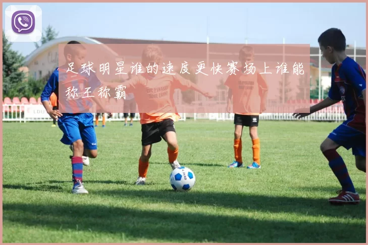 足球明星谁的速度更快赛场上谁能称王称霸