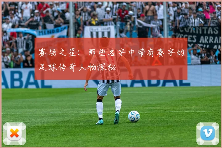 赛场之星：那些名字中带有赛字的足球传奇人物探秘