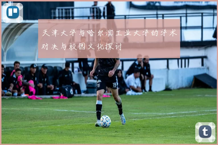 天津大学与哈尔滨工业大学的学术对决与校园文化探讨