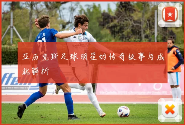 亚历克斯足球明星的传奇故事与成就解析