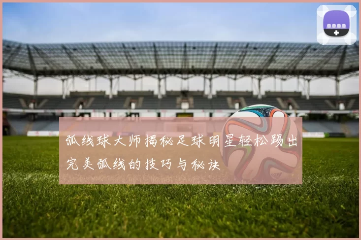 弧线球大师揭秘足球明星轻松踢出完美弧线的技巧与秘诀