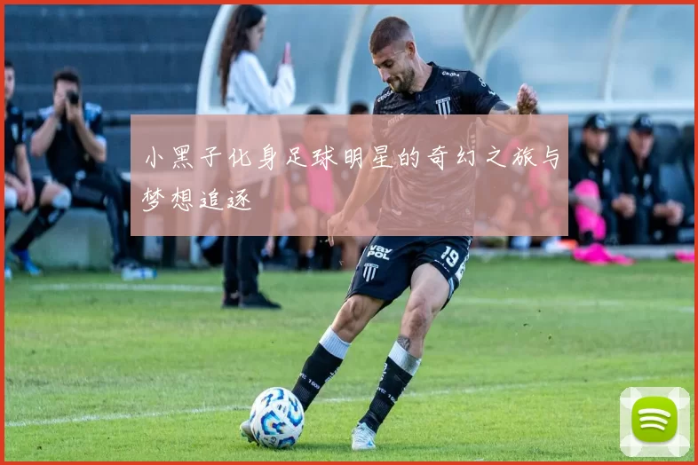 小黑子化身足球明星的奇幻之旅与梦想追逐