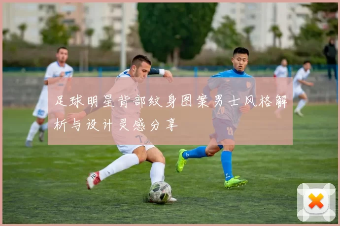 足球明星背部纹身图案男士风格解析与设计灵感分享