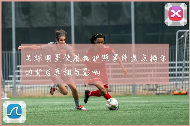 足球明星使用假护照事件盘点揭示的背后真相与影响