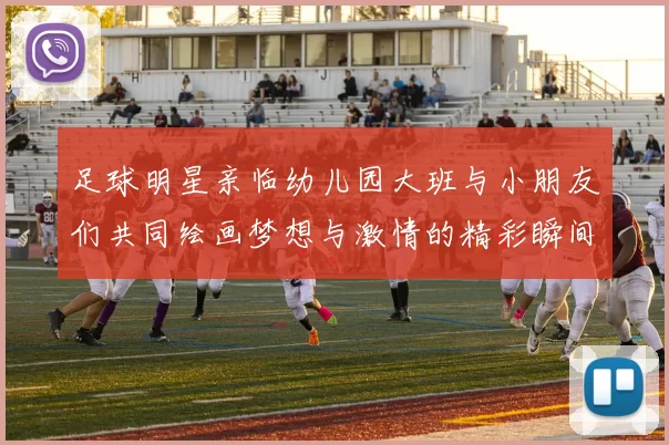 足球明星亲临幼儿园大班与小朋友们共同绘画梦想与激情的精彩瞬间