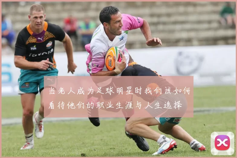 当老人成为足球明星时我们该如何看待他们的职业生涯与人生选择