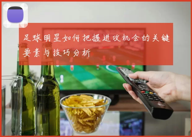 足球明星如何把握进攻机会的关键要素与技巧分析