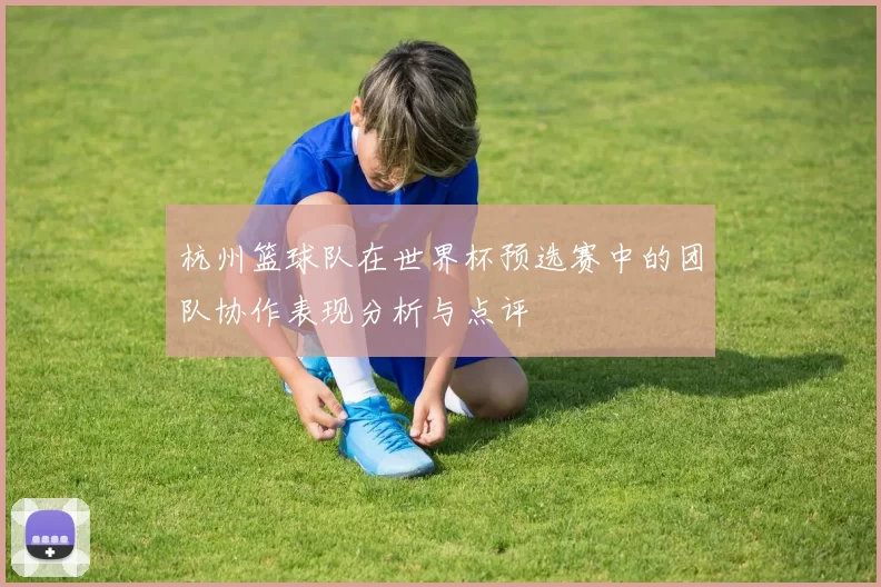 杭州篮球队在世界杯预选赛中的团队协作表现分析与点评