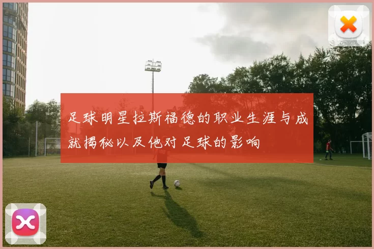 足球明星拉斯福德的职业生涯与成就揭秘以及他对足球的影响