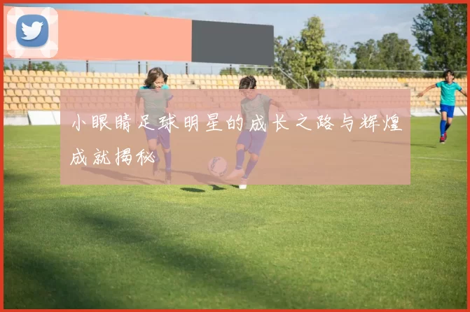 小眼睛足球明星的成长之路与辉煌成就揭秘