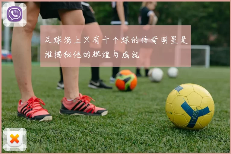 足球场上只有十个球的传奇明星是谁揭秘他的辉煌与成就