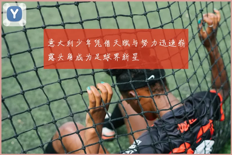 意大利少年凭借天赋与努力迅速崭露头角成为足球界新星