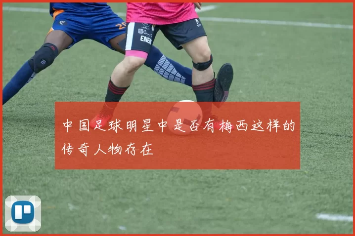 中国足球明星中是否有梅西这样的传奇人物存在