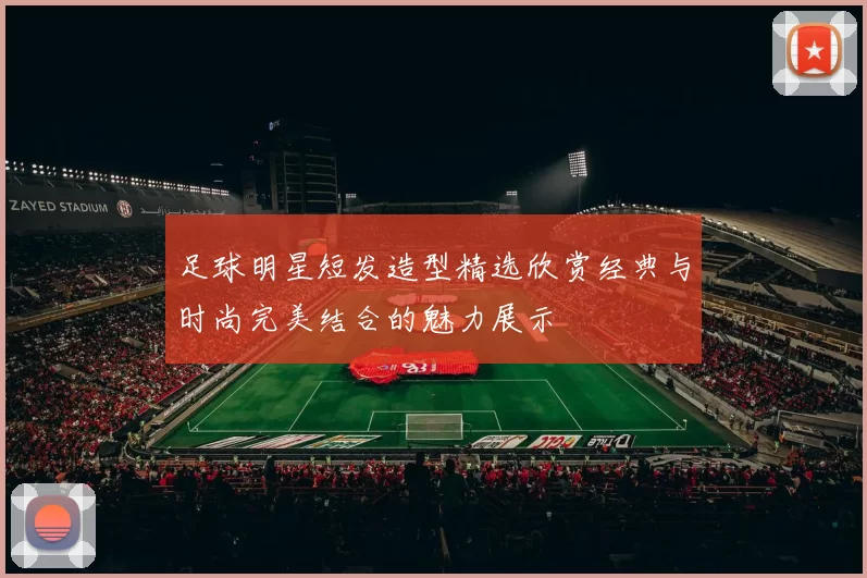 足球明星短发造型精选欣赏经典与时尚完美结合的魅力展示
